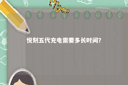 悦刻五代充电需要多长时间�？ 